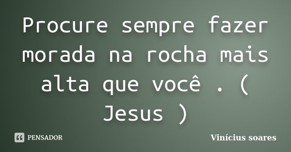 Procure sempre fazer morada na rocha mais alta que você . ( Jesus )... Frase de Vinícius Soares.