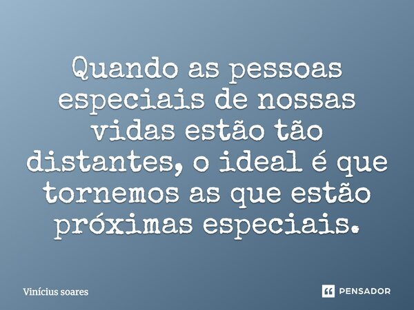 Quando as pessoas especiais de nossas vidas estão tão distantes, o ideal é que tornemos as que estão próximas especiais.... Frase de Vinícius Soares.