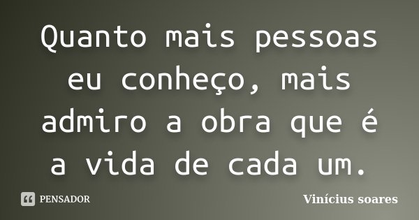 Quanto mais pessoas eu conheço, mais admiro a obra que é a vida de cada um.... Frase de Vinicius Soares.