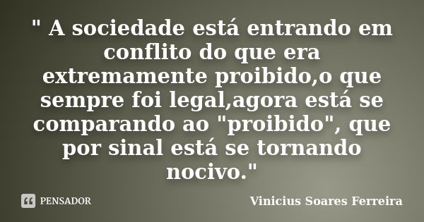 " A sociedade está entrando em conflito do que era extremamente proibido,o que sempre foi legal,agora está se comparando ao "proibido", que por s... Frase de Vinicius Soares Ferreira.