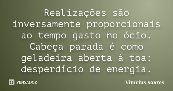 Realizações são inversamente proporcionais ao tempo gasto no ócio. Cabeça parada é como geladeira aberta à toa: desperdício de energia.... Frase de Vinicius Soares.