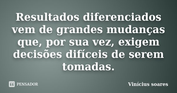 Resultados diferenciados vem de grandes mudanças que, por sua vez, exigem decisões difíceis de serem tomadas.... Frase de Vinicius Soares.