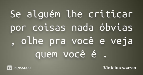 Se alguém lhe criticar por coisas nada óbvias , olhe pra você e veja quem você é .... Frase de Vinicius Soares.