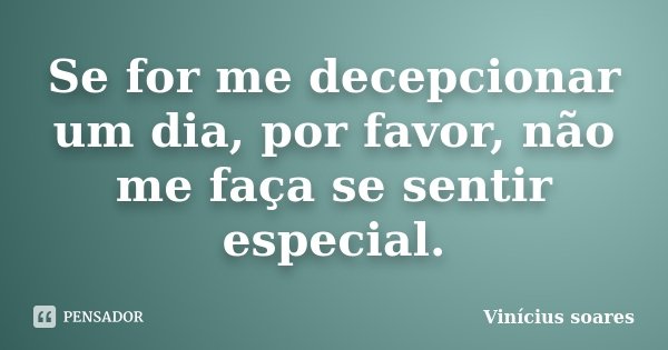 Se for me decepcionar um dia, por favor, não me faça se sentir especial.... Frase de Vinícius Soares.