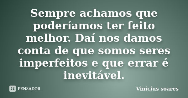 Sempre achamos que poderíamos ter feito melhor. Daí nos damos conta de que somos seres imperfeitos e que errar é inevitável.... Frase de Vinícius Soares.