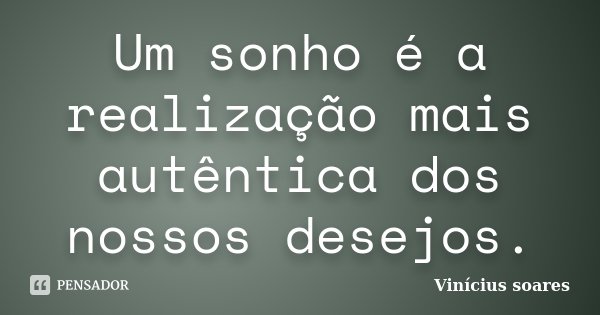 Um sonho é a realização mais autêntica dos nossos desejos.... Frase de Vinícius Soares.