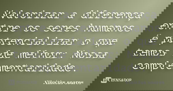 Valorizar a diferença entre os seres humanos é potencializar o que temos de melhor: Nossa complementaridade.... Frase de Vinicius Soares.