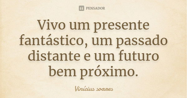 Vivo um presente fantástico, um passado distante e um futuro bem próximo.... Frase de Vinícius Soares.