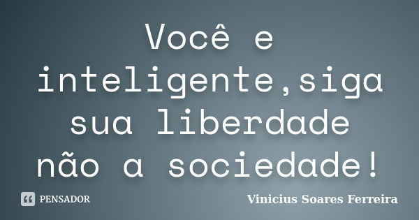 Você e inteligente,siga sua liberdade não a sociedade!... Frase de Vinicius Soares Ferreira.