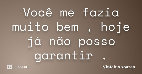 Você me fazia muito bem , hoje já não posso garantir .... Frase de Vinicius Soares.