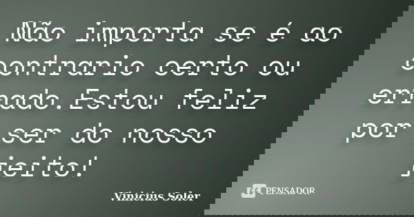 Não importa se é ao contrario certo ou errado.Estou feliz por ser do nosso jeito!... Frase de Vinicius Soler.