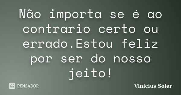 Não importa se é ao contrario certo ou errado.Estou feliz por ser do nosso jeito!... Frase de Vinicius Soler.