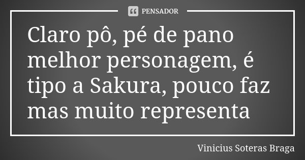 Claro pô, pé de pano melhor personagem, é tipo a Sakura, pouco faz mas muito representa... Frase de Vinicius Soteras Braga.