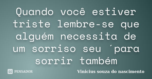 Quando você estiver triste lembre-se que alguém necessita de um sorriso seu ´para sorrir também... Frase de Vinicius souza do nascimento.