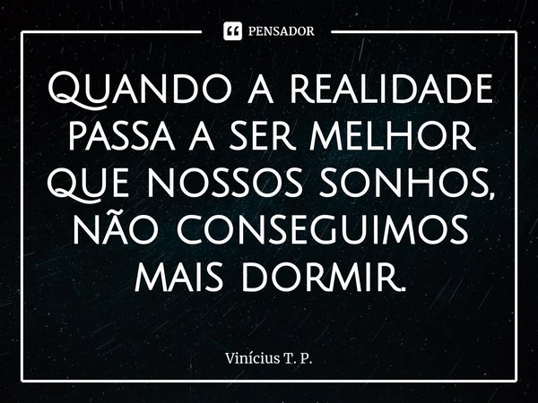 ⁠Quando a realidade passa a ser melhor que nossos sonhos, não conseguimos mais dormir.... Frase de Vinícius T. P..