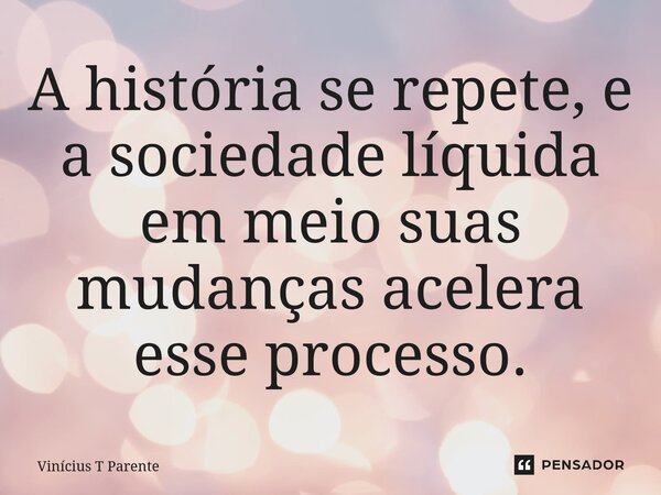 ⁠A história se repete, e a sociedade líquida em meio suas mudanças acelera esse processo.... Frase de Vinícius T Parente.