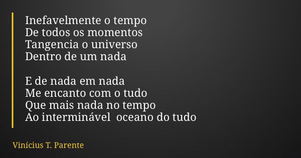 Inefavelmente o tempo De todos os momentos Tangencia o universo Dentro de um nada E de nada em nada Me encanto com o tudo Que mais nada no tempo Ao interminável... Frase de Vinícius T. Parente.