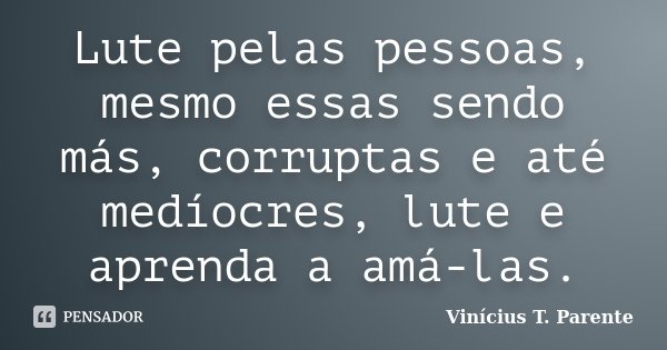 Lute pelas pessoas, mesmo essas sendo más, corruptas e até medíocres, lute e aprenda a amá-las.... Frase de Vinícius T. Parente.