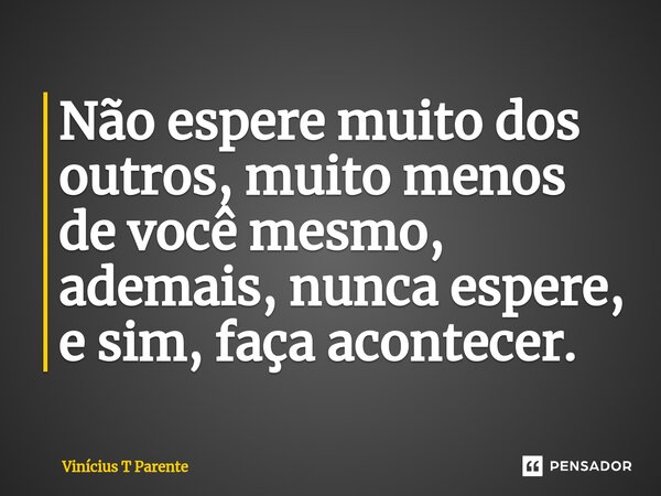 ⁠Não espere muito dos outros, muito menos de você mesmo, ademais, nunca espere, e sim, faça acontecer.... Frase de Vinícius T Parente.