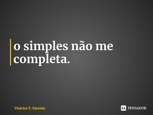 ⁠o simples não me completa.... Frase de Vinícius T. Parente.