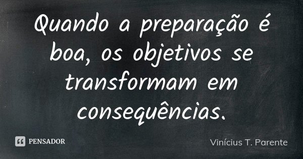 Quando a preparação é boa, os objetivos se transformam em consequências.... Frase de Vinícius T. Parente.