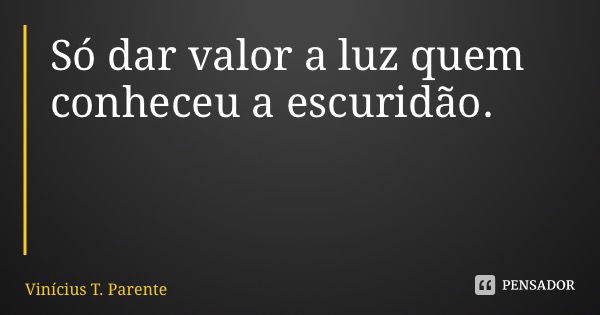 Só dar valor a luz quem conheceu a escuridão.... Frase de Vinícius T. Parente.
