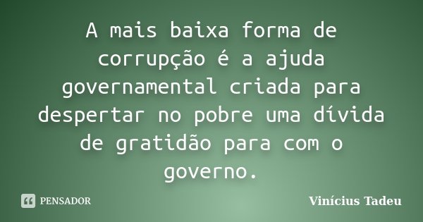 A mais baixa forma de corrupção é a ajuda governamental criada para despertar no pobre uma dívida de gratidão para com o governo.... Frase de Vinícius Tadeu.