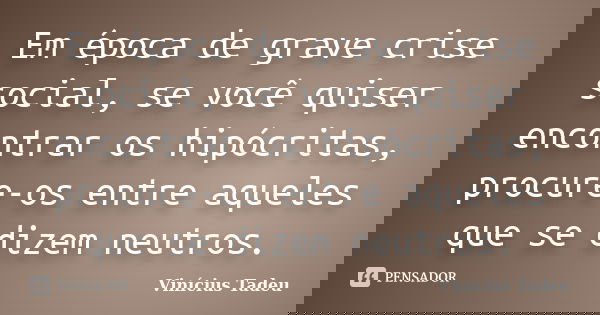 Em época de grave crise social, se você quiser encontrar os hipócritas, procure-os entre aqueles que se dizem neutros.... Frase de Vinícius Tadeu.