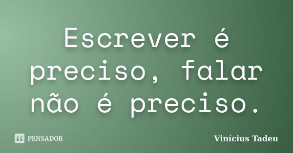 Escrever é preciso, falar não é preciso.... Frase de Vinícius Tadeu.