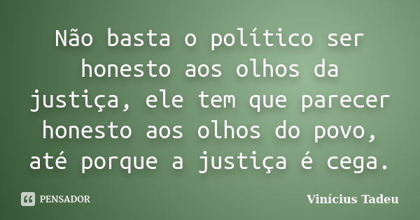 Não basta o político ser honesto aos olhos da justiça, ele tem que parecer honesto aos olhos do povo, até porque a justiça é cega.... Frase de Vinícius Tadeu.