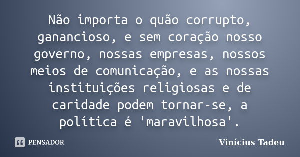 Não importa o quão corrupto, ganancioso, e sem coração nosso governo, nossas empresas, nossos meios de comunicação, e as nossas instituições religiosas e de car... Frase de Vinícius Tadeu.