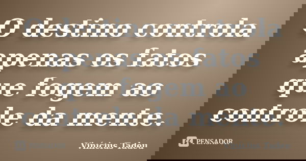 O destino controla apenas os fatos que fogem ao controle da mente.... Frase de Vinícius Tadeu.