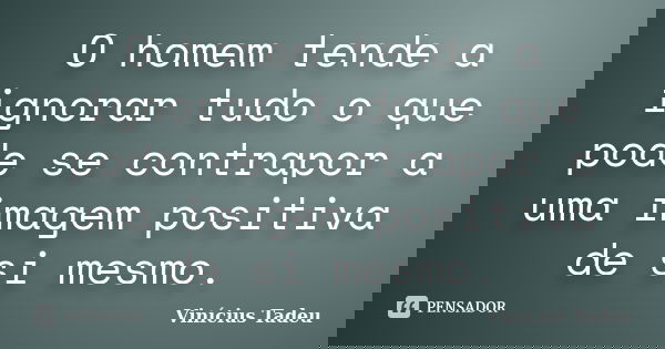 O homem tende a ignorar tudo o que pode se contrapor a uma imagem positiva de si mesmo.... Frase de Vinícius Tadeu.