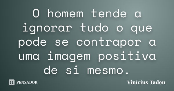 O homem tende a ignorar tudo o que pode se contrapor a uma imagem positiva de si mesmo.... Frase de Vinícius Tadeu.