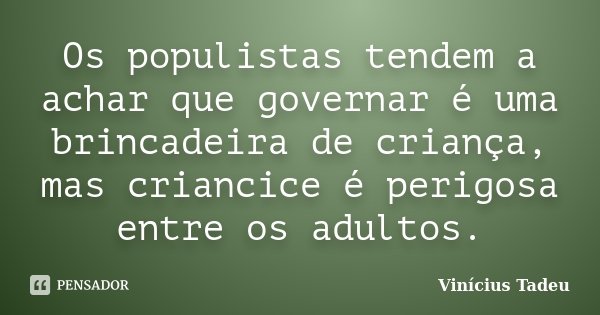 Os populistas tendem a achar que governar é uma brincadeira de criança, mas criancice é perigosa entre os adultos.... Frase de Vinícius Tadeu.