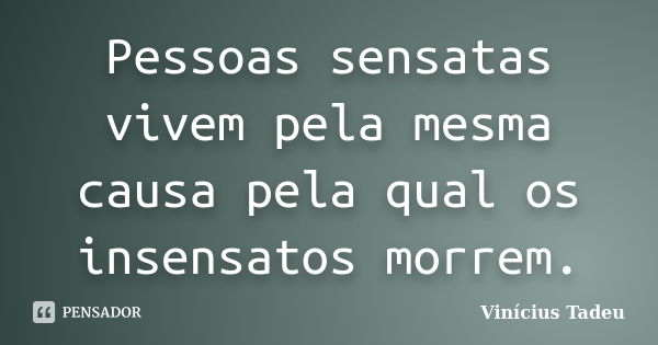 Pessoas sensatas vivem pela mesma causa pela qual os insensatos morrem.... Frase de Vinícius Tadeu.