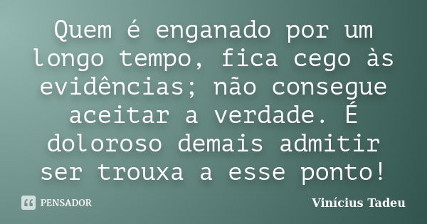 Quem é enganado por um longo tempo, fica cego às evidências; não consegue aceitar a verdade. É doloroso demais admitir ser trouxa a esse ponto!... Frase de Vinícius Tadeu.