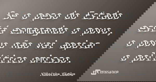 Se o peso do Estado está esmagando o povo, o povo não vai apoiar o político omisso.... Frase de Vinícius Tadeu.