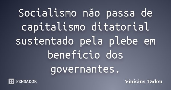 Socialismo não passa de capitalismo ditatorial sustentado pela plebe em benefício dos governantes.... Frase de Vinícius Tadeu.