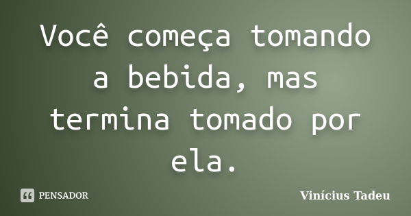 Você começa tomando a bebida, mas termina tomado por ela.... Frase de Vinícius Tadeu.