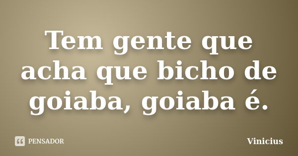 Tem gente que acha que bicho de goiaba, goiaba é.... Frase de Vinicius.