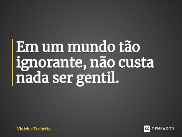 ⁠Em um mundo tão ignorante, não custa nada ser gentil.... Frase de Vinicius Tochetto.