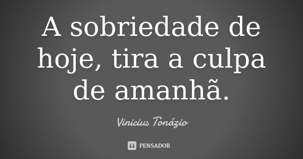 A sobriedade de hoje, tira a culpa de amanhã.... Frase de Vinicius Tonázio.