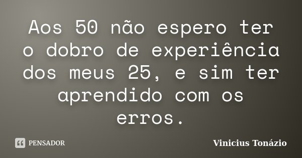 Aos 50 não espero ter o dobro de experiência dos meus 25, e sim ter aprendido com os erros.... Frase de Vinicius Tonázio.