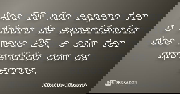Aos 50 não espero ter o dobro de experiência dos meus 25, e sim ter aprendido com os erros.... Frase de Vinicius Tonázio.