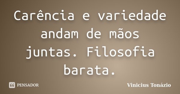 Carência e variedade andam de mãos juntas. Filosofia barata.... Frase de Vinicius Tonázio.
