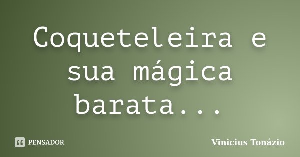 Coqueteleira e sua mágica barata...... Frase de Vinicius Tonázio.