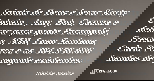 Irônia de Deus é levar Kurty Cobain , Amy, Bob, Cazuza e deixar para gente Parangolé, Fresno, NX0, Luan Santana, Carla Perez e as 384.958.606 bandas de pagode e... Frase de Vinicius Tonazio.