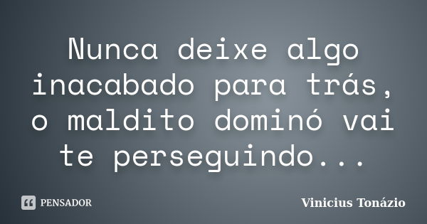 Nunca deixe algo inacabado para trás, o maldito dominó vai te perseguindo...... Frase de Vinicius Tonázio.