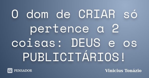 O dom de CRIAR só pertence a 2 coisas: DEUS e os PUBLICITÁRIOS!... Frase de Vinicius Tonázio.